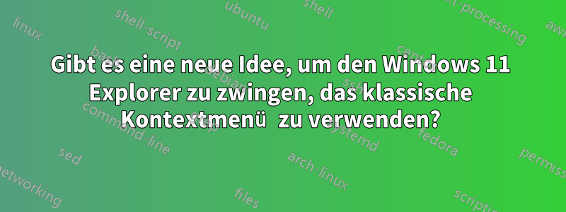 Gibt es eine neue Idee, um den Windows 11 Explorer zu zwingen, das klassische Kontextmenü zu verwenden?