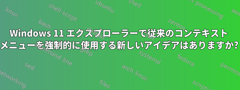 Windows 11 エクスプローラーで従来のコンテキスト メニューを強制的に使用する新しいアイデアはありますか?