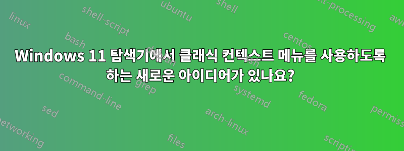 Windows 11 탐색기에서 클래식 컨텍스트 메뉴를 사용하도록 하는 새로운 아이디어가 있나요?