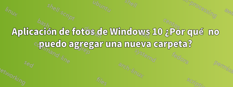 Aplicación de fotos de Windows 10 ¿Por qué no puedo agregar una nueva carpeta?