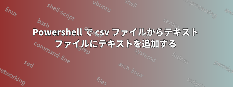 Powershell で csv ファイルからテキスト ファイルにテキストを追加する