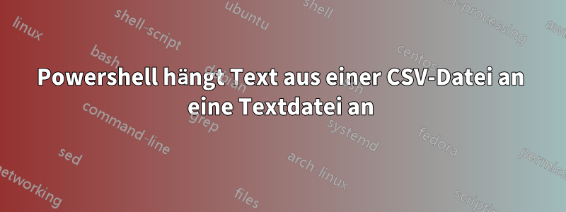 Powershell hängt Text aus einer CSV-Datei an eine Textdatei an