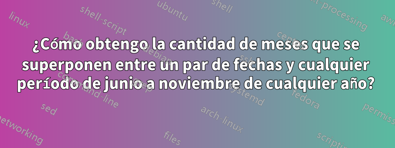 ¿Cómo obtengo la cantidad de meses que se superponen entre un par de fechas y cualquier período de junio a noviembre de cualquier año?