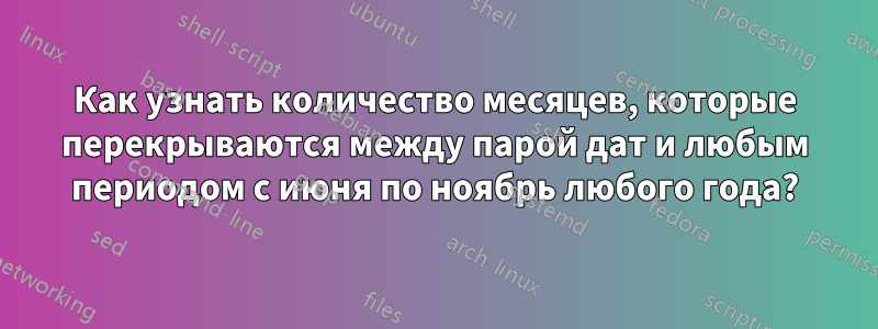 Как узнать количество месяцев, которые перекрываются между парой дат и любым периодом с июня по ноябрь любого года?