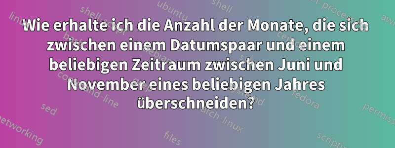 Wie erhalte ich die Anzahl der Monate, die sich zwischen einem Datumspaar und einem beliebigen Zeitraum zwischen Juni und November eines beliebigen Jahres überschneiden?