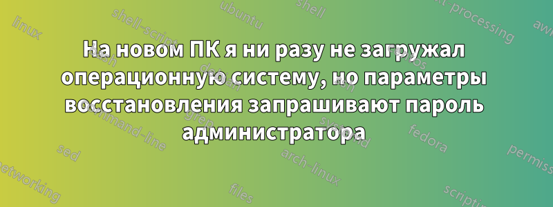 На новом ПК я ни разу не загружал операционную систему, но параметры восстановления запрашивают пароль администратора