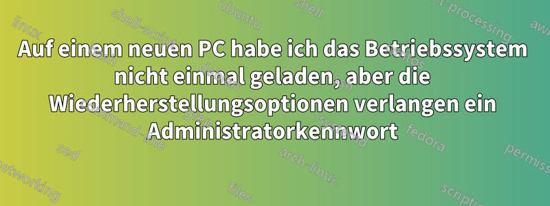 Auf einem neuen PC habe ich das Betriebssystem nicht einmal geladen, aber die Wiederherstellungsoptionen verlangen ein Administratorkennwort