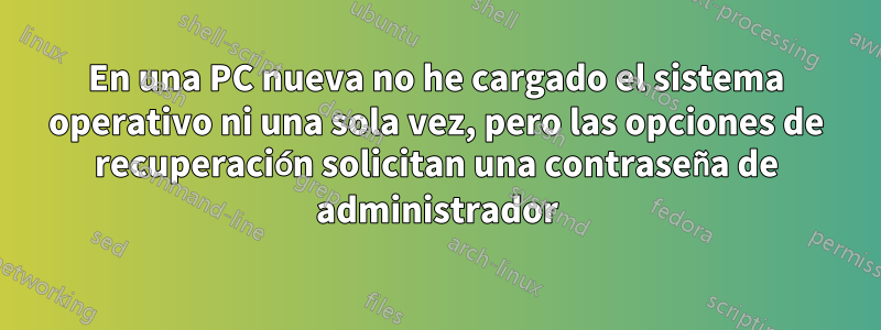 En una PC nueva no he cargado el sistema operativo ni una sola vez, pero las opciones de recuperación solicitan una contraseña de administrador