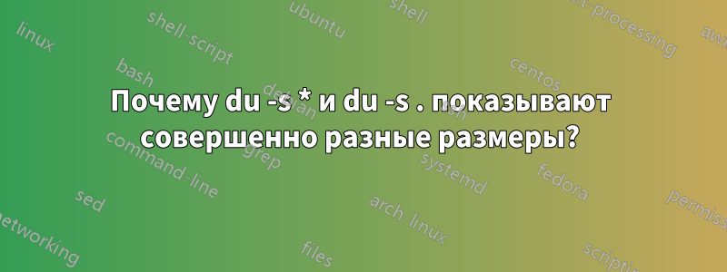 Почему du -s * и du -s . показывают совершенно разные размеры?