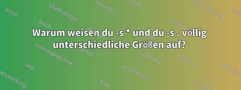 Warum weisen du -s * und du -s . völlig unterschiedliche Größen auf?