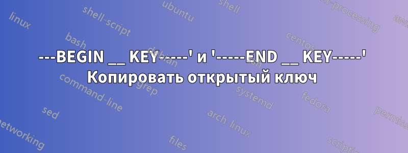 ---BEGIN __ KEY-----' и '-----END __ KEY-----' Копировать открытый ключ