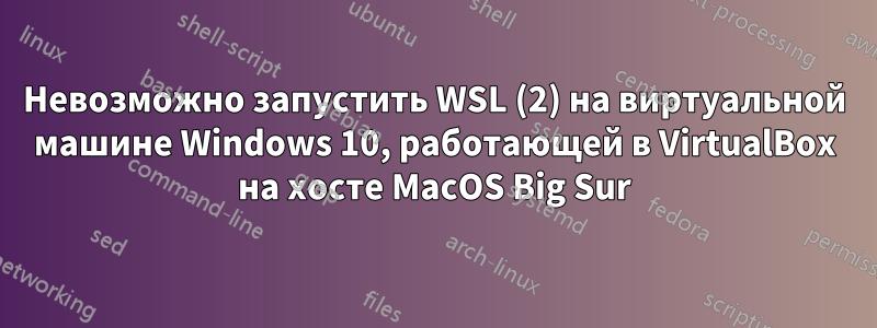 Невозможно запустить WSL (2) на виртуальной машине Windows 10, работающей в VirtualBox на хосте MacOS Big Sur