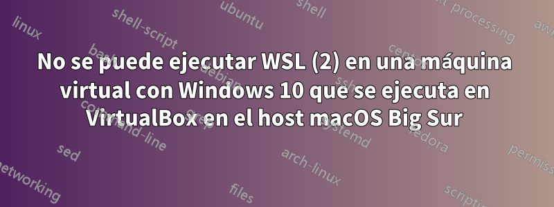 No se puede ejecutar WSL (2) en una máquina virtual con Windows 10 que se ejecuta en VirtualBox en el host macOS Big Sur