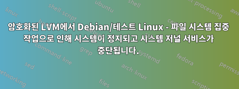 암호화된 LVM에서 Debian/테스트 Linux - 파일 시스템 집중 작업으로 인해 시스템이 정지되고 시스템 저널 서비스가 중단됩니다.