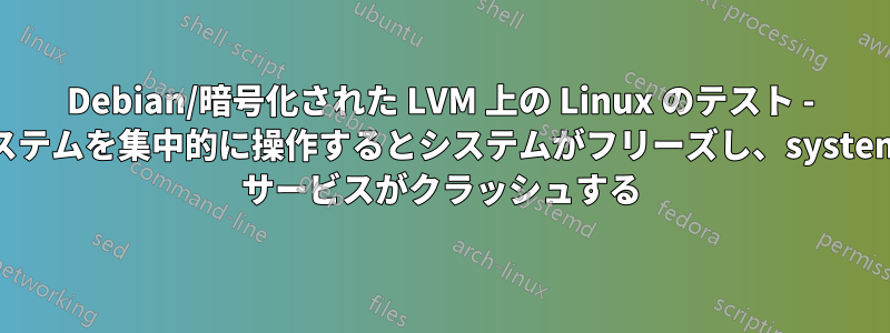 Debian/暗号化された LVM 上の Linux のテスト - ファイルシステムを集中的に操作するとシステムがフリーズし、system-journald サービスがクラッシュする