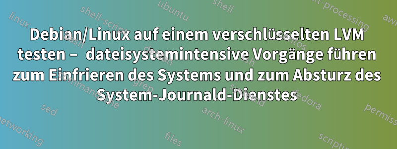 Debian/Linux auf einem verschlüsselten LVM testen – dateisystemintensive Vorgänge führen zum Einfrieren des Systems und zum Absturz des System-Journald-Dienstes