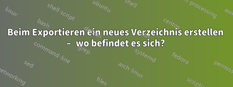 Beim Exportieren ein neues Verzeichnis erstellen – wo befindet es sich?