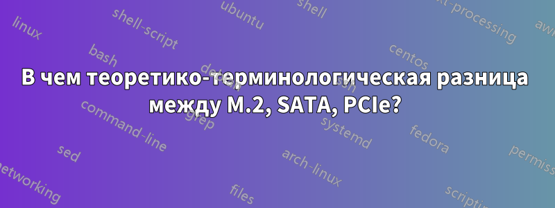 В чем теоретико-терминологическая разница между M.2, SATA, PCIe?