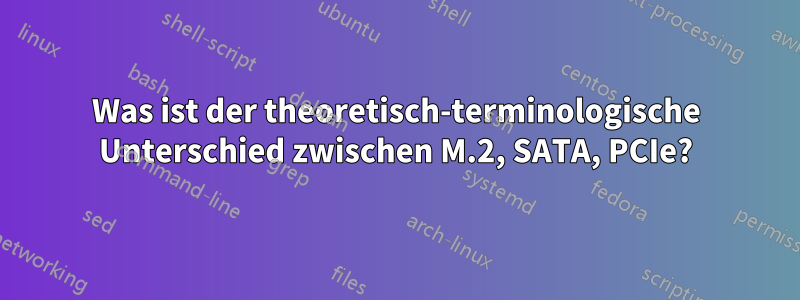 Was ist der theoretisch-terminologische Unterschied zwischen M.2, SATA, PCIe?