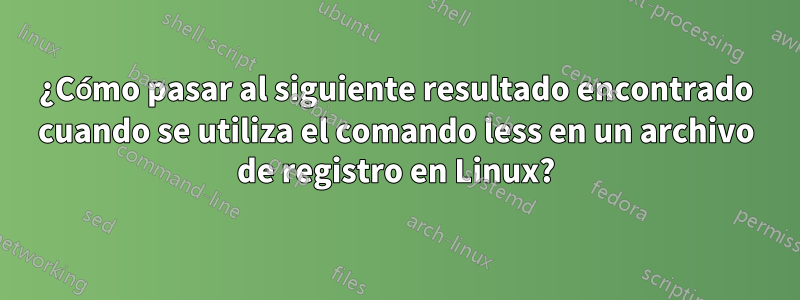 ¿Cómo pasar al siguiente resultado encontrado cuando se utiliza el comando less en un archivo de registro en Linux?