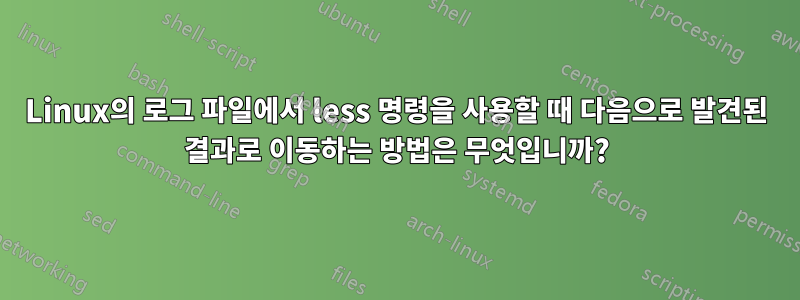 Linux의 로그 파일에서 less 명령을 사용할 때 다음으로 발견된 결과로 이동하는 방법은 무엇입니까?