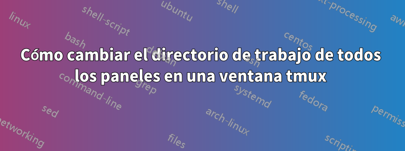 Cómo cambiar el directorio de trabajo de todos los paneles en una ventana tmux