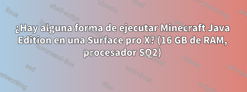 ¿Hay alguna forma de ejecutar Minecraft Java Edition en una Surface pro X? (16 GB de RAM, procesador SQ2)