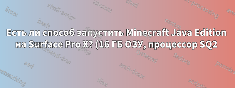 Есть ли способ запустить Minecraft Java Edition на Surface Pro X? (16 ГБ ОЗУ, процессор SQ2)