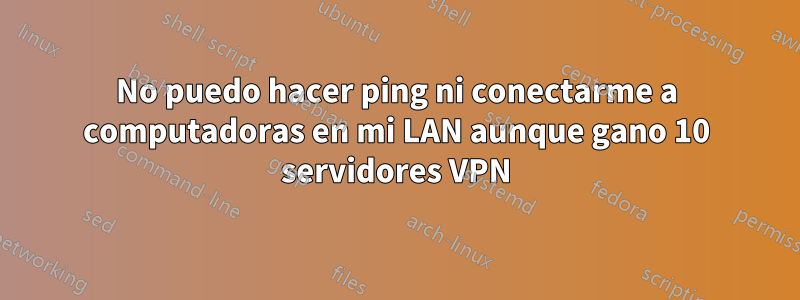 No puedo hacer ping ni conectarme a computadoras en mi LAN aunque gano 10 servidores VPN