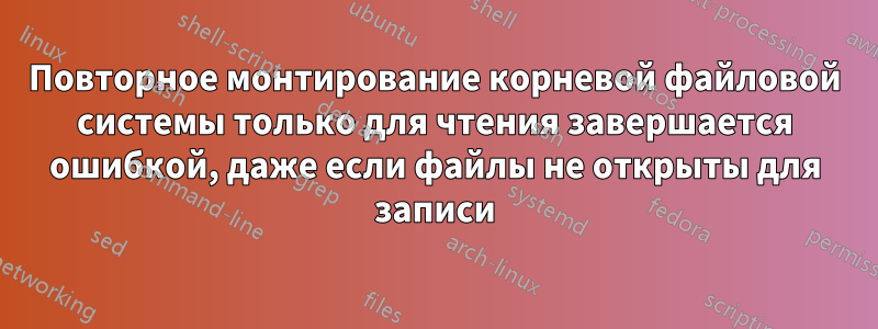 Повторное монтирование корневой файловой системы только для чтения завершается ошибкой, даже если файлы не открыты для записи