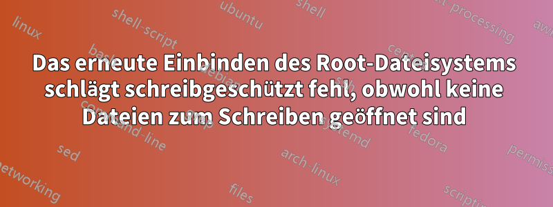 Das erneute Einbinden des Root-Dateisystems schlägt schreibgeschützt fehl, obwohl keine Dateien zum Schreiben geöffnet sind