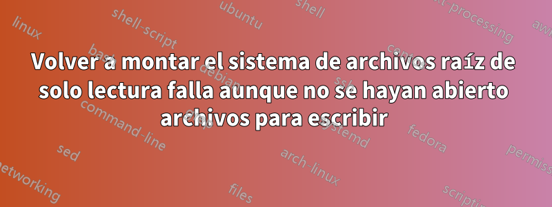 Volver a montar el sistema de archivos raíz de solo lectura falla aunque no se hayan abierto archivos para escribir