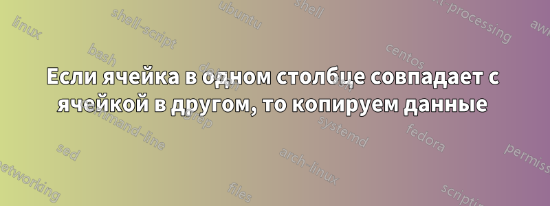 Если ячейка в одном столбце совпадает с ячейкой в ​​другом, то копируем данные