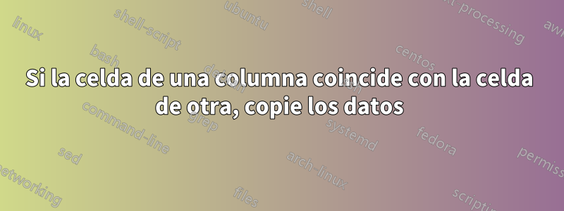 Si la celda de una columna coincide con la celda de otra, copie los datos