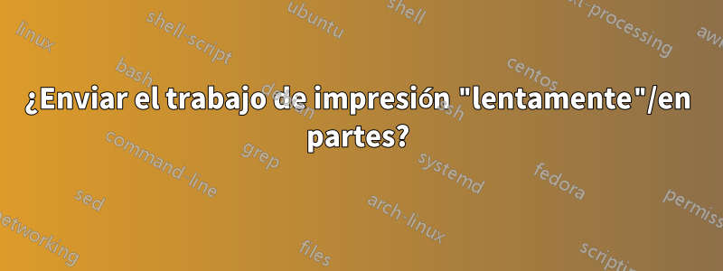 ¿Enviar el trabajo de impresión "lentamente"/en partes?