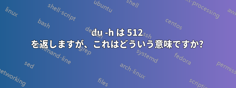 du -h は 512 を返しますが、これはどういう意味ですか?