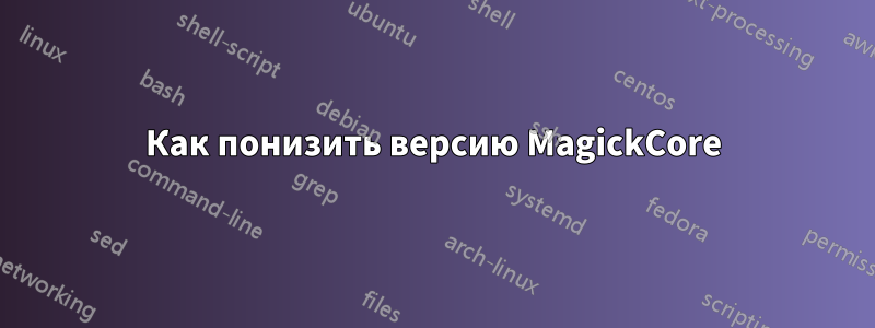 Как понизить версию MagickCore