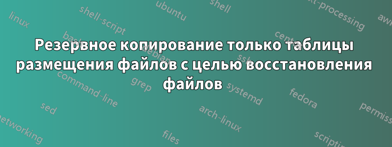 Резервное копирование только таблицы размещения файлов с целью восстановления файлов 