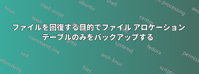 ファイルを回復する目的でファイル アロケーション テーブルのみをバックアップする 