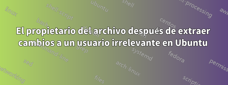 El propietario del archivo después de extraer cambios a un usuario irrelevante en Ubuntu