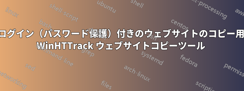 ログイン（パスワード保護）付きのウェブサイトのコピー用 WinHTTrack ウェブサイトコピーツール