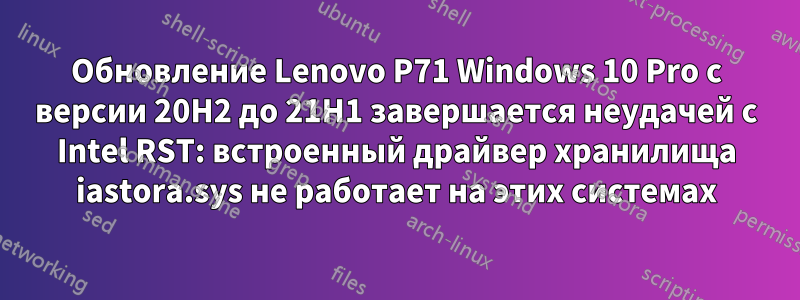 Обновление Lenovo P71 Windows 10 Pro с версии 20H2 до 21H1 завершается неудачей с Intel RST: встроенный драйвер хранилища iastora.sys не работает на этих системах