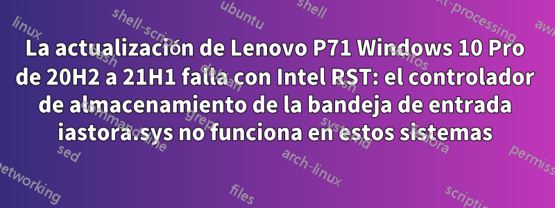 La actualización de Lenovo P71 Windows 10 Pro de 20H2 a 21H1 falla con Intel RST: el controlador de almacenamiento de la bandeja de entrada iastora.sys no funciona en estos sistemas