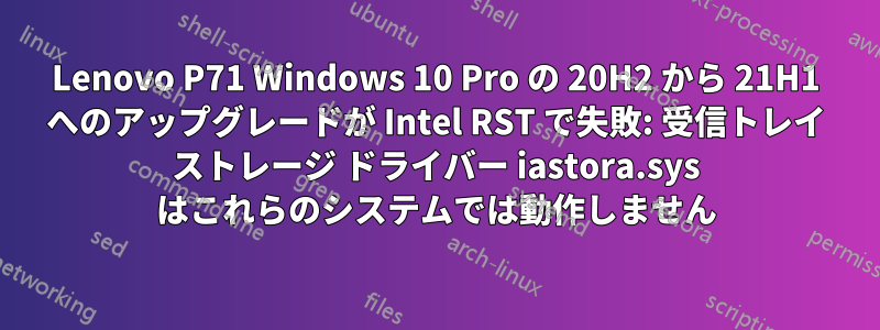 Lenovo P71 Windows 10 Pro の 20H2 から 21H1 へのアップグレードが Intel RST で失敗: 受信トレイ ストレージ ドライバー iastora.sys はこれらのシステムでは動作しません