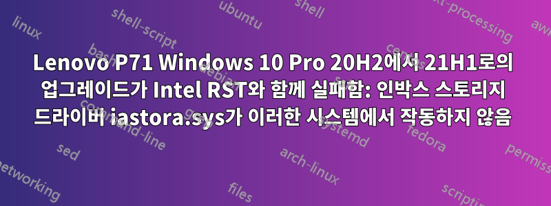 Lenovo P71 Windows 10 Pro 20H2에서 21H1로의 업그레이드가 Intel RST와 함께 실패함: 인박스 스토리지 드라이버 iastora.sys가 이러한 시스템에서 작동하지 않음