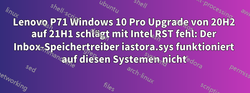 Lenovo P71 Windows 10 Pro Upgrade von 20H2 auf 21H1 schlägt mit Intel RST fehl: Der Inbox-Speichertreiber iastora.sys funktioniert auf diesen Systemen nicht