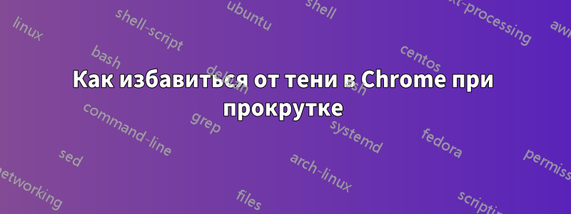 Как избавиться от тени в Chrome при прокрутке