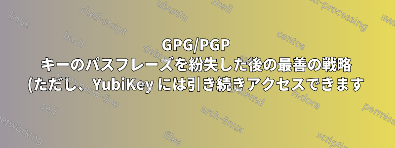 GPG/PGP キーのパスフレーズを紛失した後の最善の戦略 (ただし、YubiKey には引き続きアクセスできます)