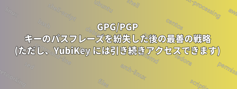 GPG/PGP キーのパスフレーズを紛失した後の最善の戦略 (ただし、YubiKey には引き続きアクセスできます)