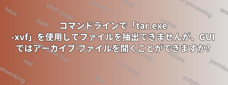 コマンドラインで「tar.exe -xvf」を使用してファイルを抽出できませんが、GUI ではアーカイブ ファイルを開くことができますか?